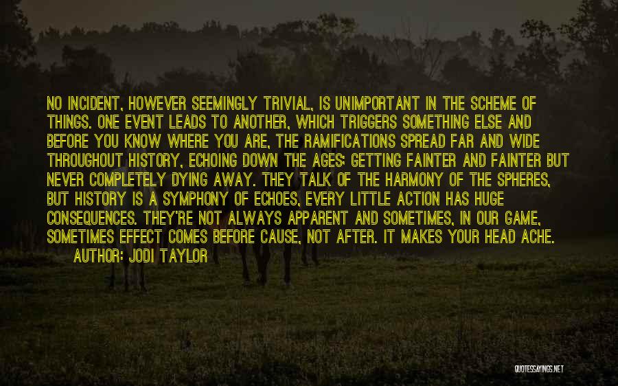 Jodi Taylor Quotes: No Incident, However Seemingly Trivial, Is Unimportant In The Scheme Of Things. One Event Leads To Another, Which Triggers Something