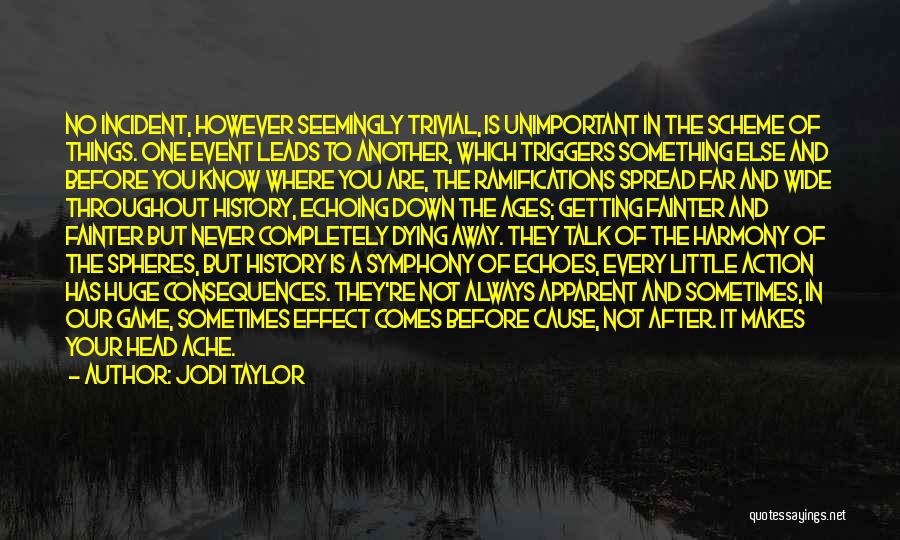 Jodi Taylor Quotes: No Incident, However Seemingly Trivial, Is Unimportant In The Scheme Of Things. One Event Leads To Another, Which Triggers Something