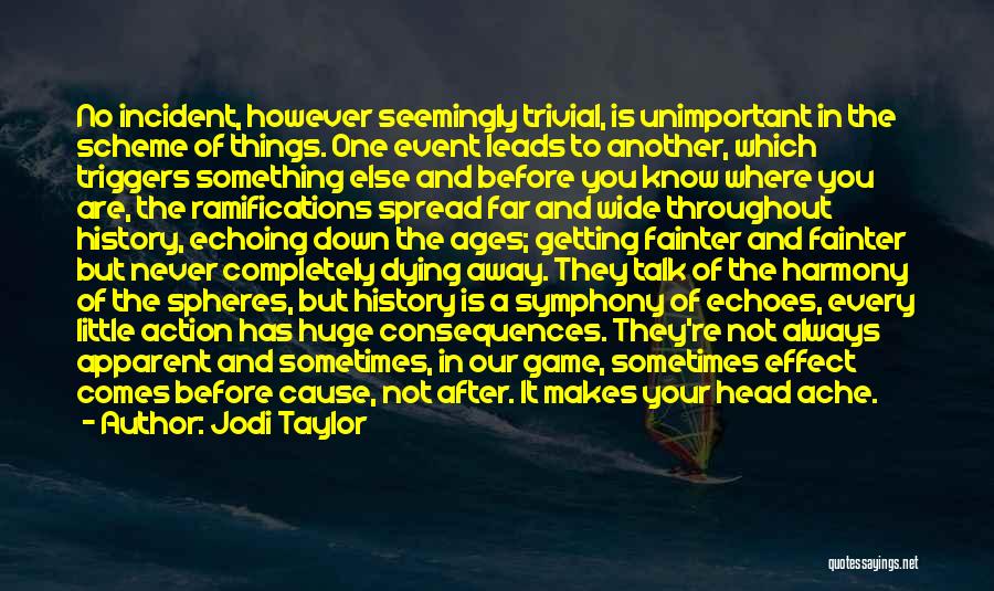 Jodi Taylor Quotes: No Incident, However Seemingly Trivial, Is Unimportant In The Scheme Of Things. One Event Leads To Another, Which Triggers Something