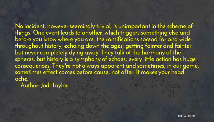 Jodi Taylor Quotes: No Incident, However Seemingly Trivial, Is Unimportant In The Scheme Of Things. One Event Leads To Another, Which Triggers Something