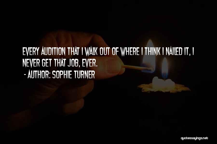 Sophie Turner Quotes: Every Audition That I Walk Out Of Where I Think I Nailed It, I Never Get That Job, Ever.