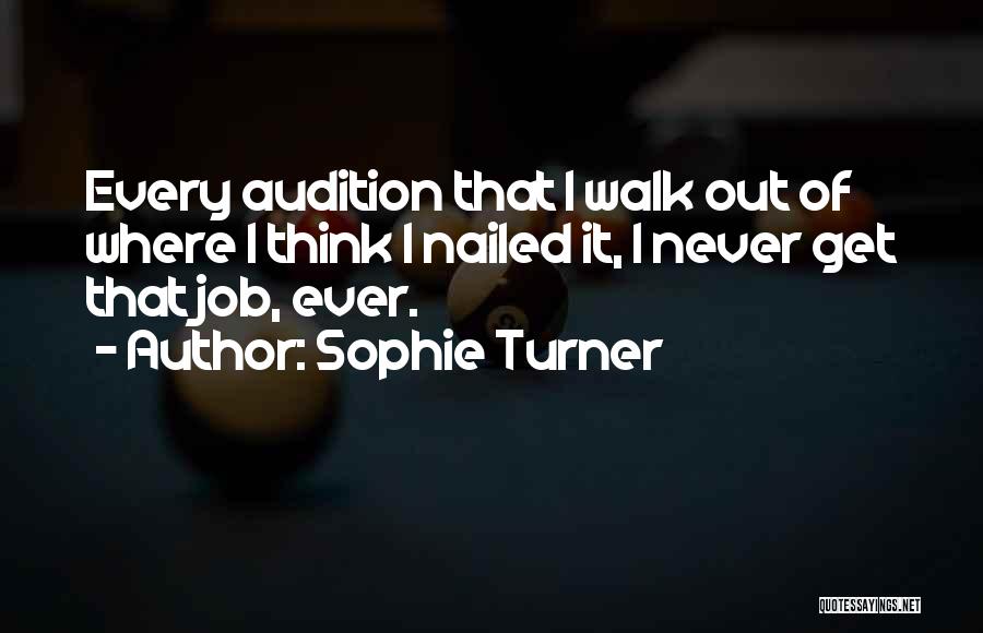 Sophie Turner Quotes: Every Audition That I Walk Out Of Where I Think I Nailed It, I Never Get That Job, Ever.