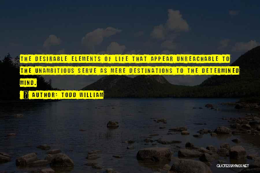 Todd William Quotes: The Desirable Elements Of Life That Appear Unreachable To The Unambitious Serve As Mere Destinations To The Determined Mind.