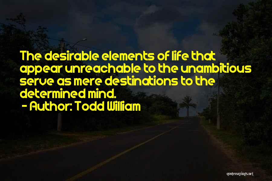 Todd William Quotes: The Desirable Elements Of Life That Appear Unreachable To The Unambitious Serve As Mere Destinations To The Determined Mind.