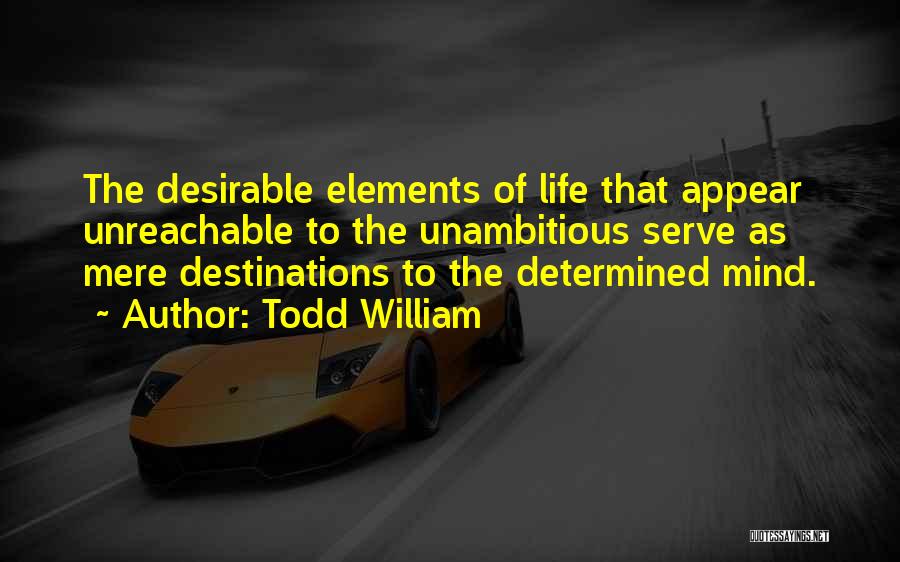 Todd William Quotes: The Desirable Elements Of Life That Appear Unreachable To The Unambitious Serve As Mere Destinations To The Determined Mind.