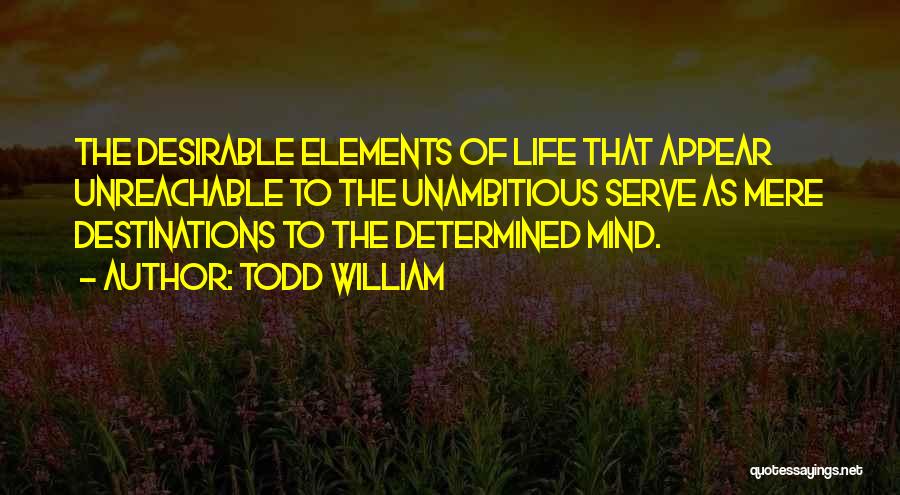 Todd William Quotes: The Desirable Elements Of Life That Appear Unreachable To The Unambitious Serve As Mere Destinations To The Determined Mind.