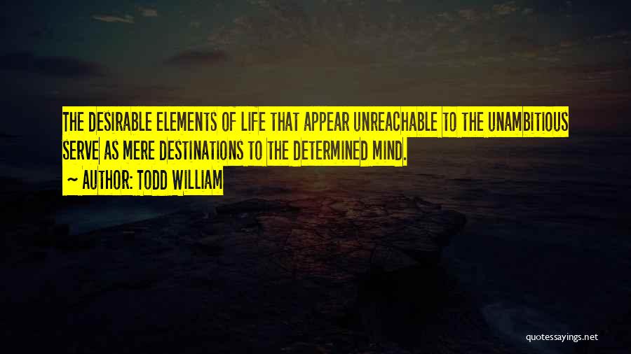 Todd William Quotes: The Desirable Elements Of Life That Appear Unreachable To The Unambitious Serve As Mere Destinations To The Determined Mind.