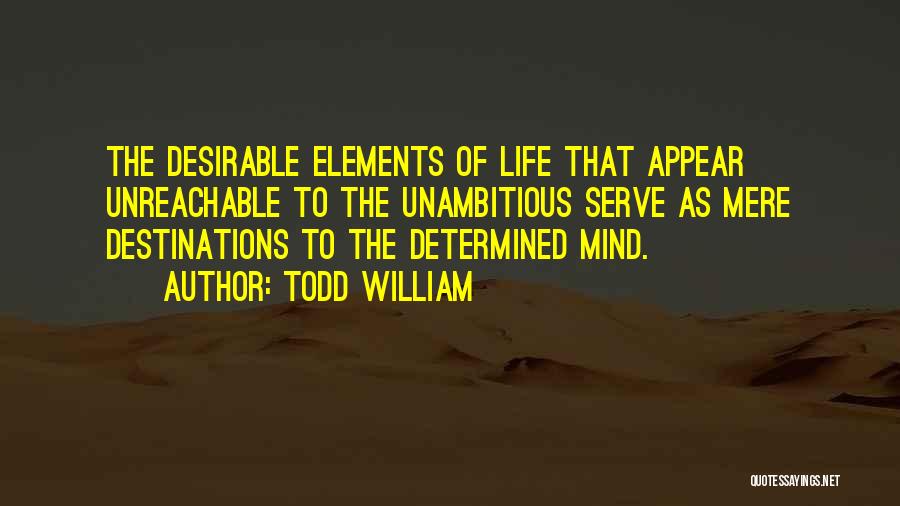 Todd William Quotes: The Desirable Elements Of Life That Appear Unreachable To The Unambitious Serve As Mere Destinations To The Determined Mind.