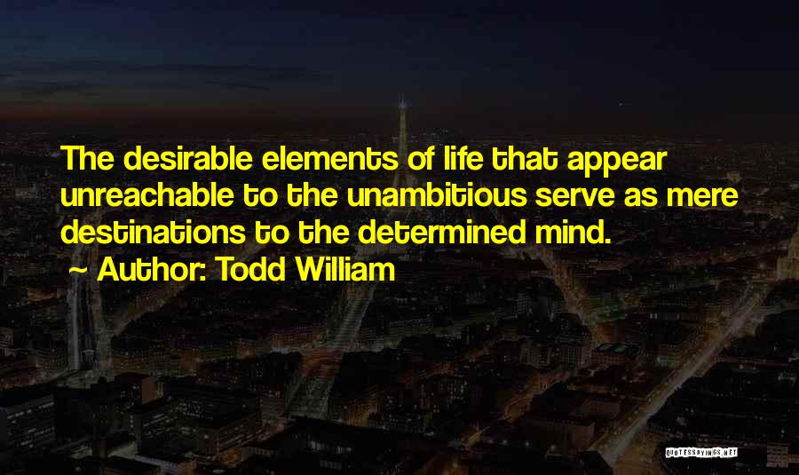 Todd William Quotes: The Desirable Elements Of Life That Appear Unreachable To The Unambitious Serve As Mere Destinations To The Determined Mind.