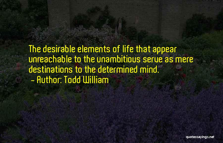 Todd William Quotes: The Desirable Elements Of Life That Appear Unreachable To The Unambitious Serve As Mere Destinations To The Determined Mind.
