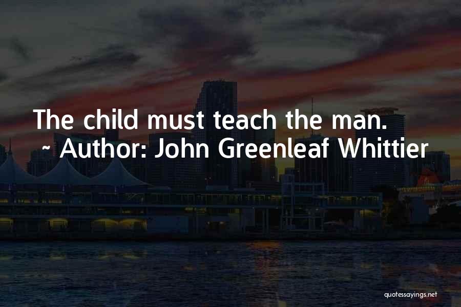 John Greenleaf Whittier Quotes: The Child Must Teach The Man.