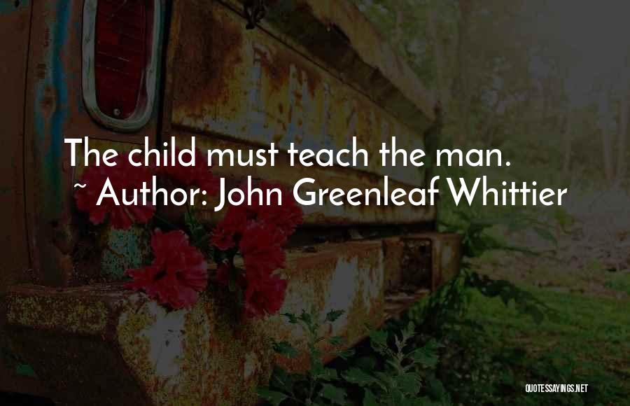 John Greenleaf Whittier Quotes: The Child Must Teach The Man.