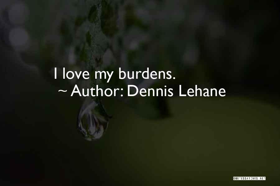 Dennis Lehane Quotes: I Love My Burdens.