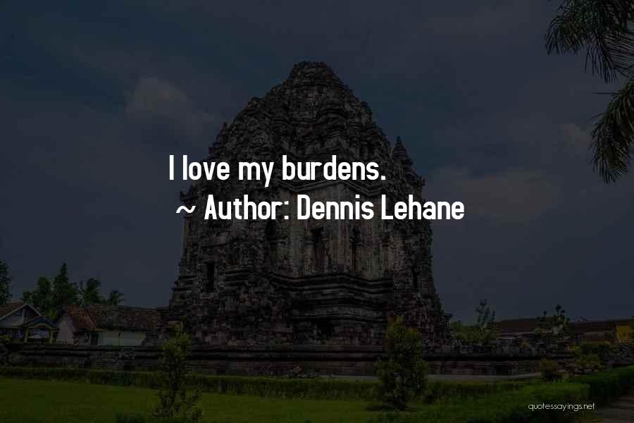 Dennis Lehane Quotes: I Love My Burdens.
