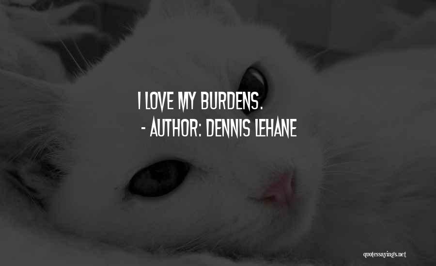 Dennis Lehane Quotes: I Love My Burdens.