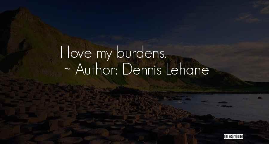 Dennis Lehane Quotes: I Love My Burdens.