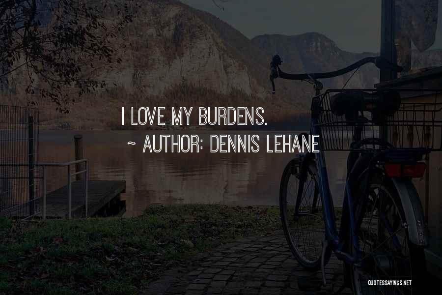Dennis Lehane Quotes: I Love My Burdens.