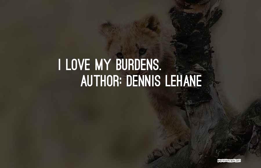 Dennis Lehane Quotes: I Love My Burdens.