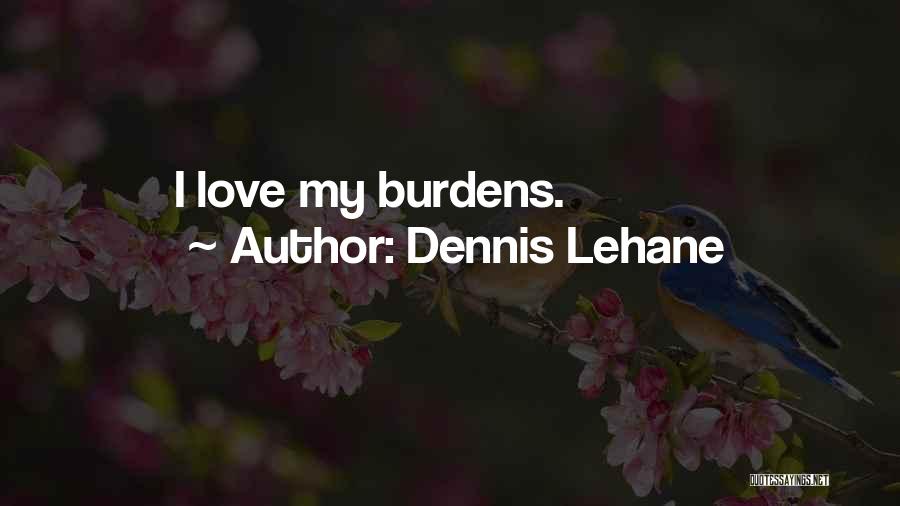 Dennis Lehane Quotes: I Love My Burdens.