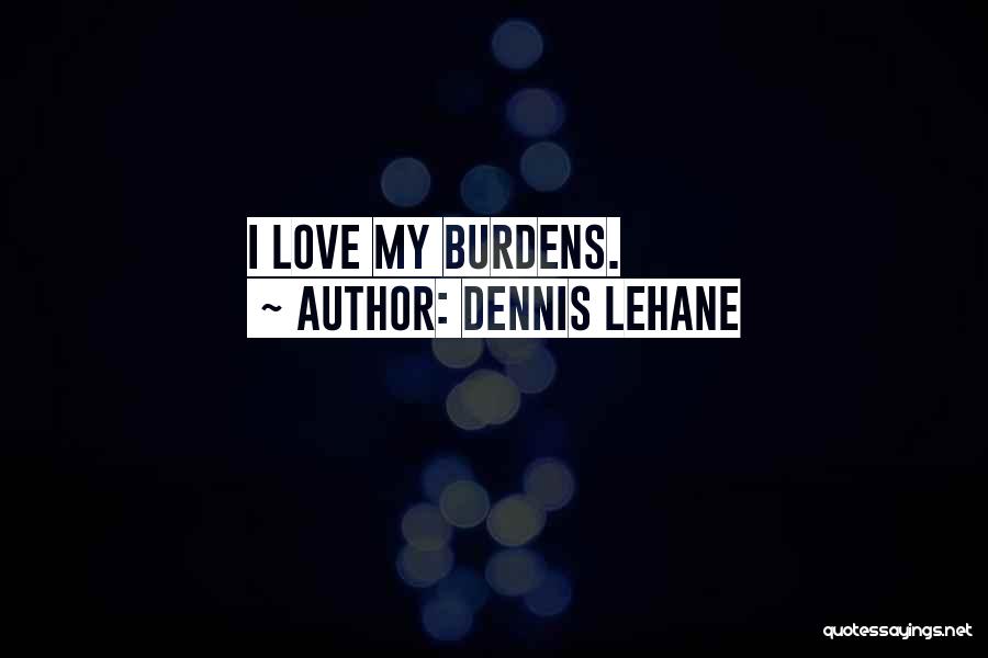 Dennis Lehane Quotes: I Love My Burdens.