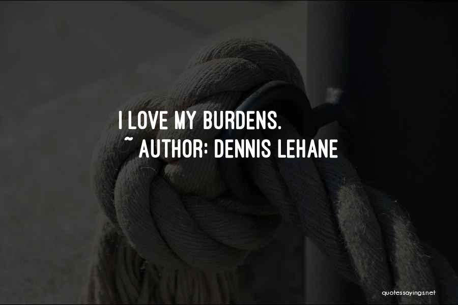 Dennis Lehane Quotes: I Love My Burdens.