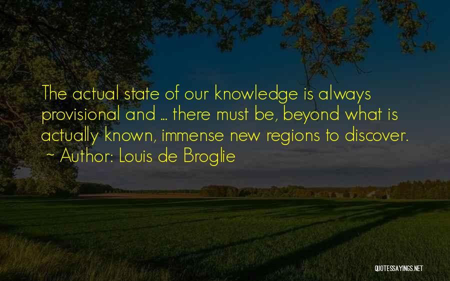 Louis De Broglie Quotes: The Actual State Of Our Knowledge Is Always Provisional And ... There Must Be, Beyond What Is Actually Known, Immense