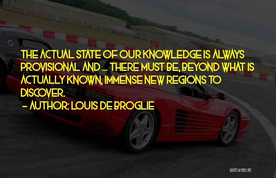 Louis De Broglie Quotes: The Actual State Of Our Knowledge Is Always Provisional And ... There Must Be, Beyond What Is Actually Known, Immense