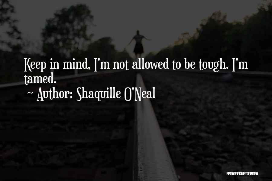 Shaquille O'Neal Quotes: Keep In Mind, I'm Not Allowed To Be Tough. I'm Tamed.