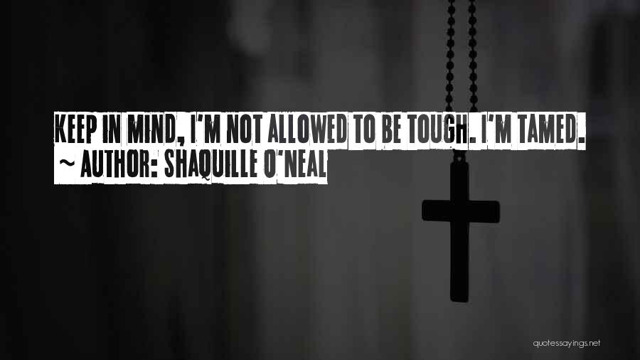 Shaquille O'Neal Quotes: Keep In Mind, I'm Not Allowed To Be Tough. I'm Tamed.