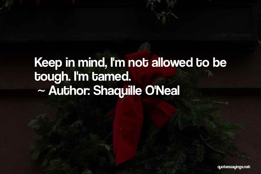 Shaquille O'Neal Quotes: Keep In Mind, I'm Not Allowed To Be Tough. I'm Tamed.