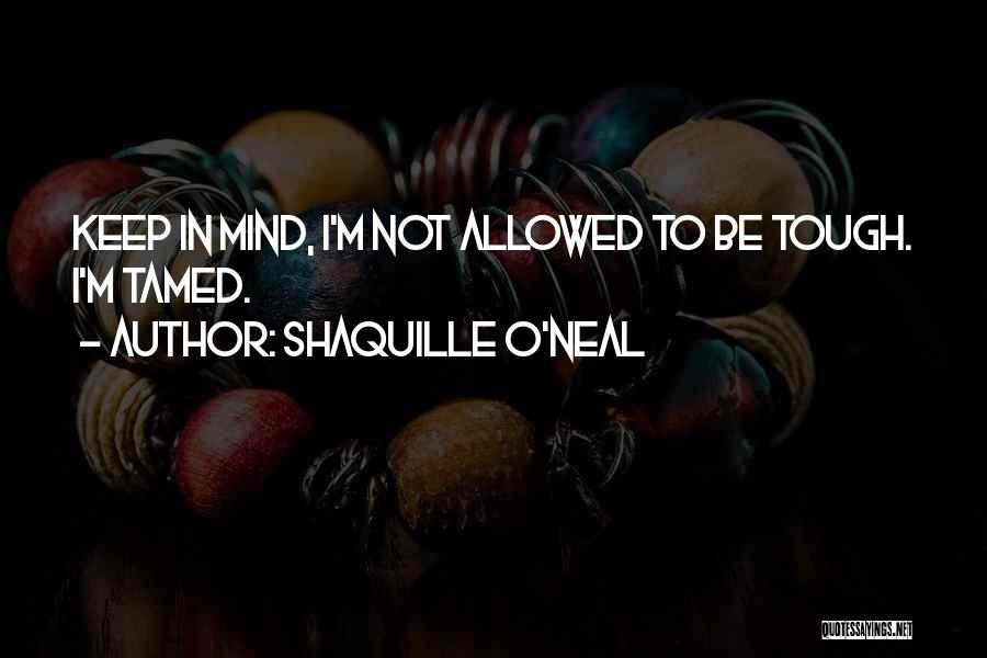 Shaquille O'Neal Quotes: Keep In Mind, I'm Not Allowed To Be Tough. I'm Tamed.