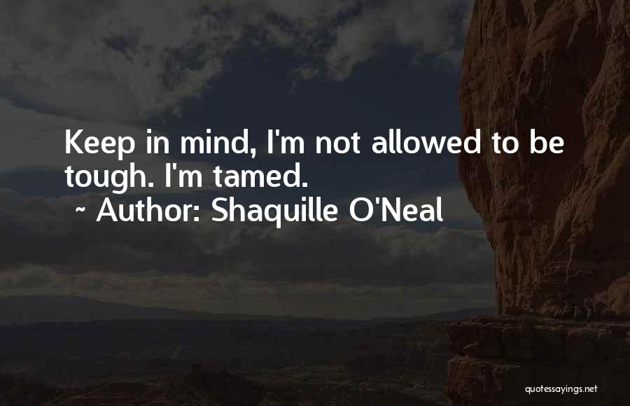Shaquille O'Neal Quotes: Keep In Mind, I'm Not Allowed To Be Tough. I'm Tamed.