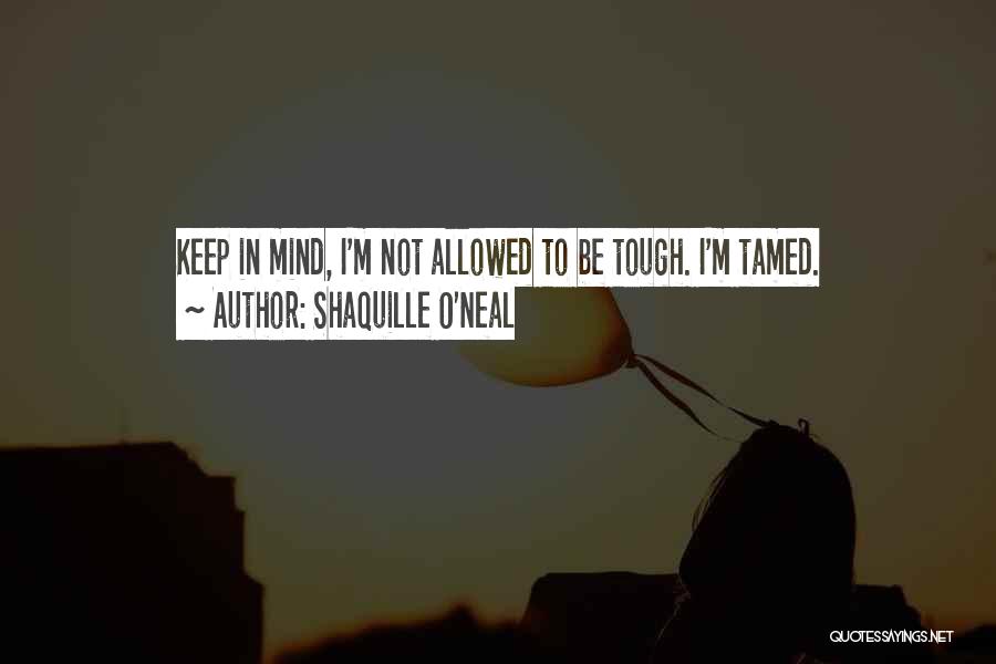 Shaquille O'Neal Quotes: Keep In Mind, I'm Not Allowed To Be Tough. I'm Tamed.