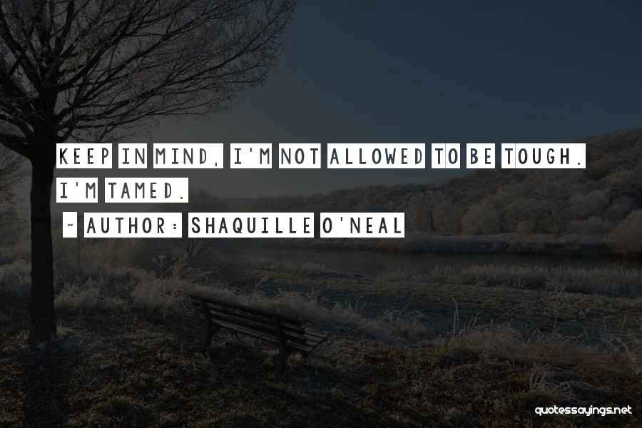 Shaquille O'Neal Quotes: Keep In Mind, I'm Not Allowed To Be Tough. I'm Tamed.