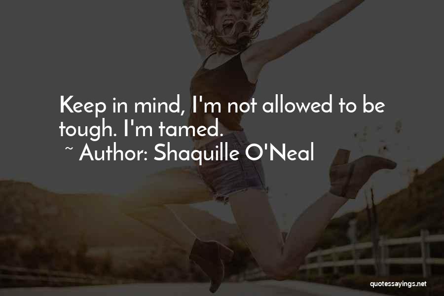 Shaquille O'Neal Quotes: Keep In Mind, I'm Not Allowed To Be Tough. I'm Tamed.