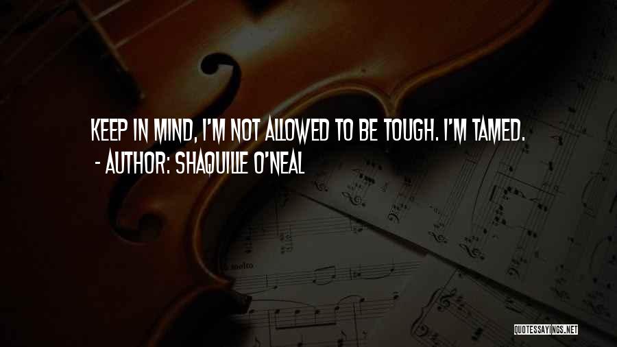 Shaquille O'Neal Quotes: Keep In Mind, I'm Not Allowed To Be Tough. I'm Tamed.
