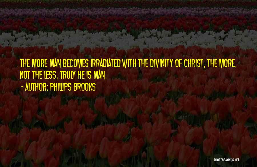 Phillips Brooks Quotes: The More Man Becomes Irradiated With The Divinity Of Christ, The More, Not The Less, Truly He Is Man.