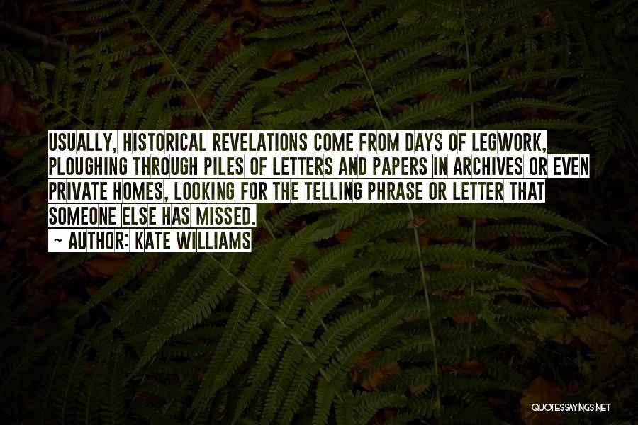 Kate Williams Quotes: Usually, Historical Revelations Come From Days Of Legwork, Ploughing Through Piles Of Letters And Papers In Archives Or Even Private