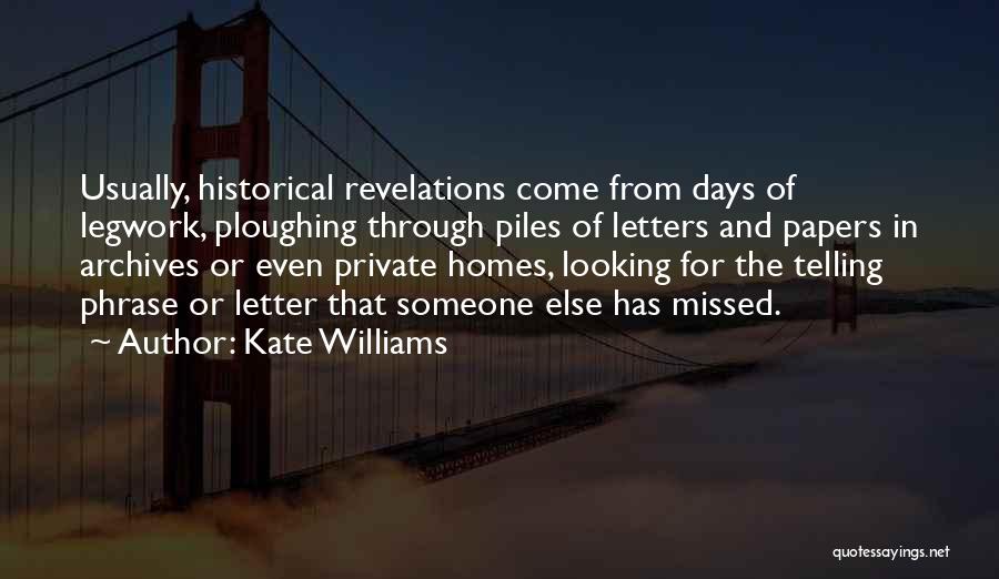 Kate Williams Quotes: Usually, Historical Revelations Come From Days Of Legwork, Ploughing Through Piles Of Letters And Papers In Archives Or Even Private