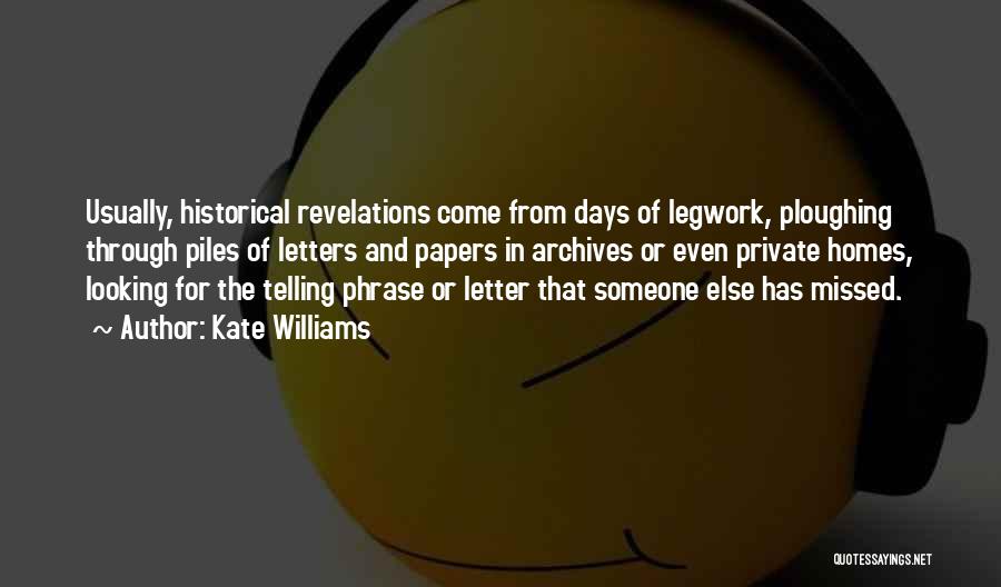 Kate Williams Quotes: Usually, Historical Revelations Come From Days Of Legwork, Ploughing Through Piles Of Letters And Papers In Archives Or Even Private