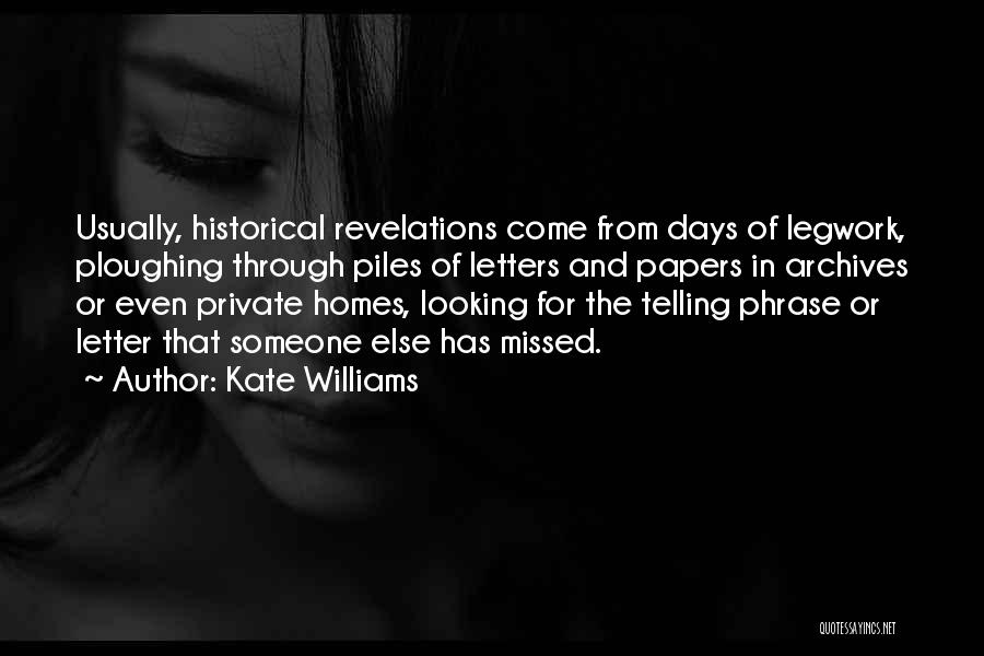 Kate Williams Quotes: Usually, Historical Revelations Come From Days Of Legwork, Ploughing Through Piles Of Letters And Papers In Archives Or Even Private