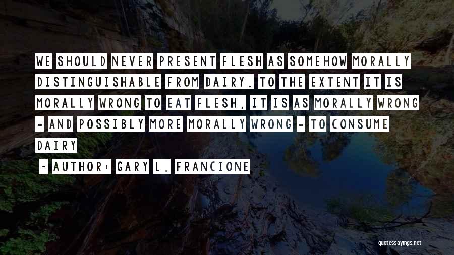 Gary L. Francione Quotes: We Should Never Present Flesh As Somehow Morally Distinguishable From Dairy. To The Extent It Is Morally Wrong To Eat