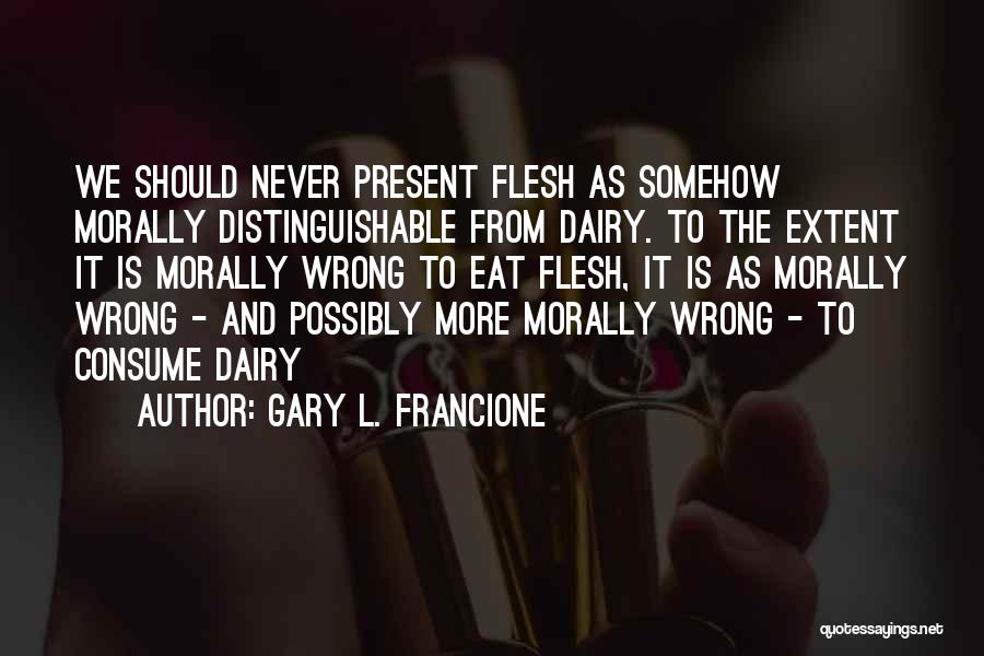 Gary L. Francione Quotes: We Should Never Present Flesh As Somehow Morally Distinguishable From Dairy. To The Extent It Is Morally Wrong To Eat