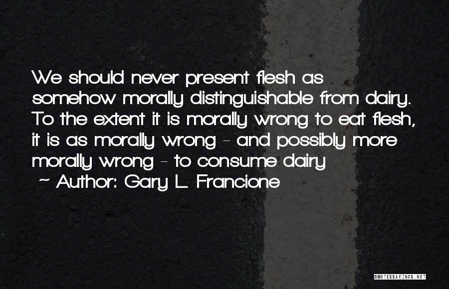 Gary L. Francione Quotes: We Should Never Present Flesh As Somehow Morally Distinguishable From Dairy. To The Extent It Is Morally Wrong To Eat