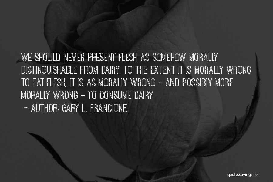 Gary L. Francione Quotes: We Should Never Present Flesh As Somehow Morally Distinguishable From Dairy. To The Extent It Is Morally Wrong To Eat