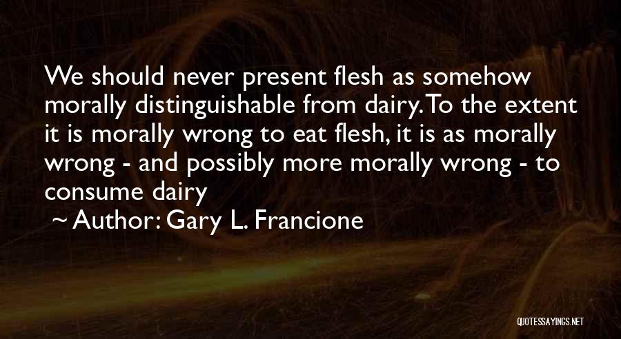 Gary L. Francione Quotes: We Should Never Present Flesh As Somehow Morally Distinguishable From Dairy. To The Extent It Is Morally Wrong To Eat