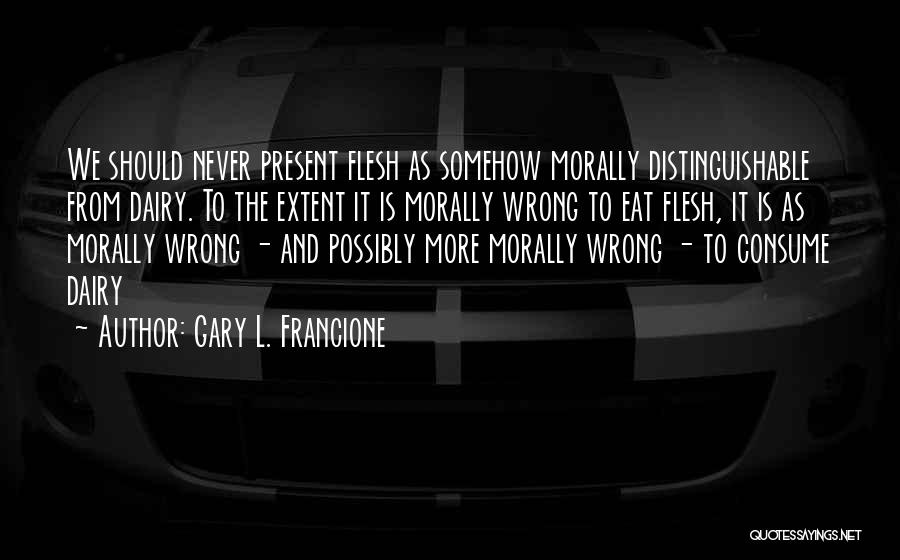 Gary L. Francione Quotes: We Should Never Present Flesh As Somehow Morally Distinguishable From Dairy. To The Extent It Is Morally Wrong To Eat