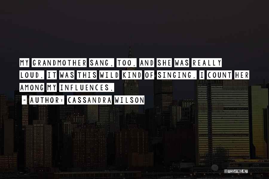 Cassandra Wilson Quotes: My Grandmother Sang, Too, And She Was Really Loud. It Was This Wild Kind Of Singing. I Count Her Among