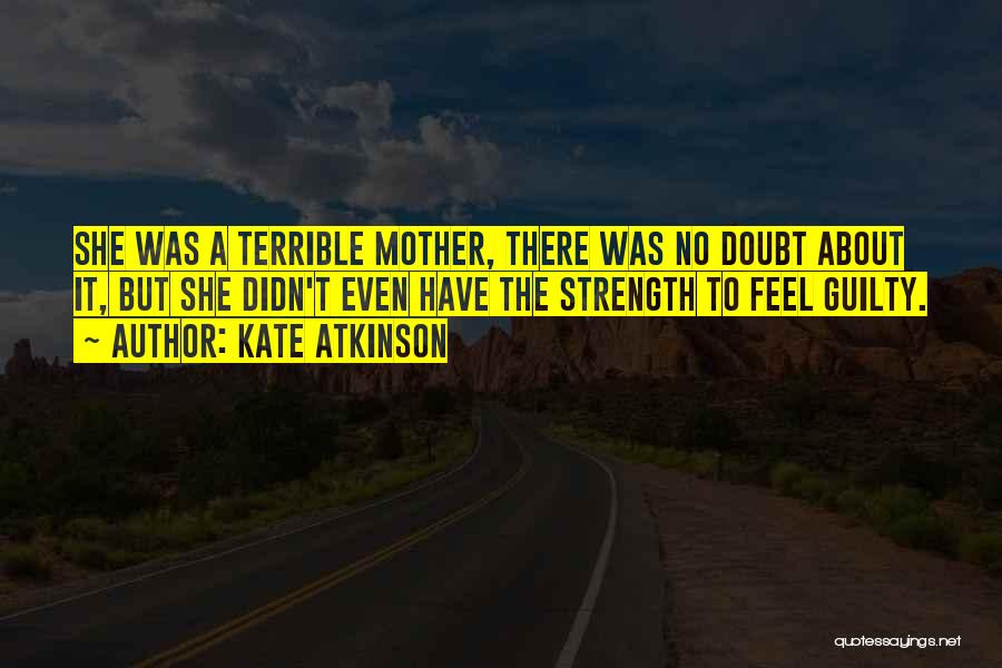 Kate Atkinson Quotes: She Was A Terrible Mother, There Was No Doubt About It, But She Didn't Even Have The Strength To Feel