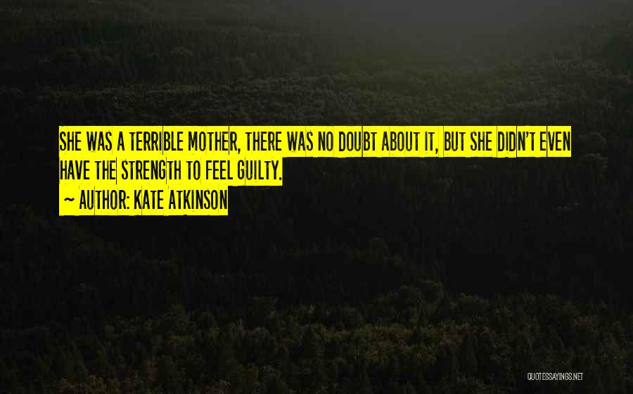 Kate Atkinson Quotes: She Was A Terrible Mother, There Was No Doubt About It, But She Didn't Even Have The Strength To Feel